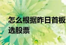 怎么根据昨日首板选股票 怎么根据昨日首板选股票