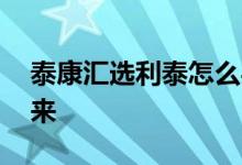 泰康汇选利泰怎么买 泰康汇选利泰怎么取出来
