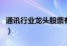 通讯行业龙头股票有哪些（通讯行业股票一览）