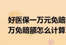 好医保一万元免赔额是什么意思 好医保的一万免赔额怎么计算