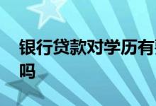 银行贷款对学历有要求吗 贷款对学历有要求吗