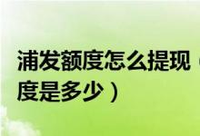 浦发额度怎么提现（浦发银行信用卡提现的额度是多少）