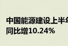 中国能源建设上半年新签合同额5327.64亿元同比增10.24%