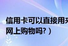 信用卡可以直接用来网上购物吗（信用卡可以网上购物吗?）