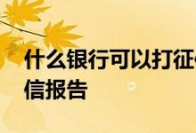 什么银行可以打征信报告 什么银行可以打征信报告