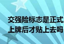 交强险标志是正式上牌贴的吗 交强险标志要上牌后才贴上去吗
