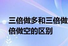 三倍做多和三倍做空什么意思 三倍做多和三倍做空的区别