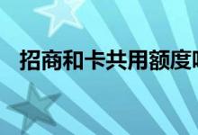 招商和卡共用额度吗 招商和卡多少额度呢