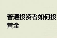 普通投资者如何投资黄金 普通投资者如何买黄金