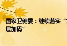 国家卫健委：继续落实“九不准”要求克服防控松懈、“层层加码”