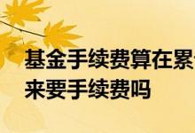 基金手续费算在累计收益里吗 基金收益取出来要手续费吗