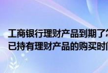 工商银行理财产品到期了怎么查询 工商银行：网银如何查询已持有理财产品的购买时间