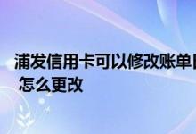 浦发信用卡可以修改账单日么 浦发信用卡账单日可以更改吗 怎么更改
