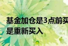 基金加仓是3点前买入还是后买 基金加仓是不是重新买入
