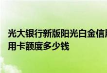 光大银行新版阳光白金信用卡额度 光大银行新版阳光白金信用卡额度多少钱