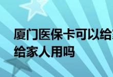 厦门医保卡可以给家人用吗 厦门社保卡可以给家人用吗 