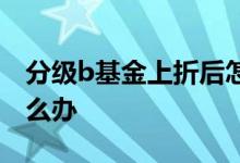 分级b基金上折后怎么拆 分级b基金上折后怎么办