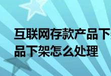 互联网存款产品下架怎么处理 互联网存款产品下架怎么处理
