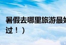 暑假去哪里旅游最好（这几个旅游地方不要错过！）