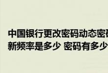 中国银行更改密码动态密码是什么 中国银行：动态密码的更新频率是多少 密码有多少位