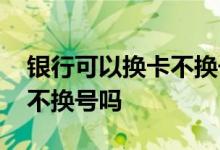 银行可以换卡不换号么 中国银行卡换卡可以不换号吗