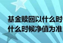 基金赎回以什么时候净值为准 基金赎回是以什么时候净值为准