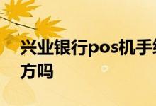 兴业银行pos机手续 兴业银行POS机是第三方吗