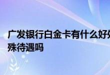广发银行白金卡有什么好处 广发银行白金卡有什么优惠和特殊待遇吗