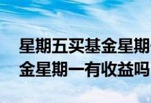 星期五买基金星期一有收益吗 星期五买的基金星期一有收益吗