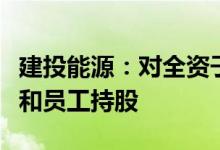 建投能源：对全资子公司实施混合所有制改革和员工持股