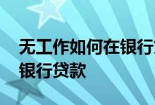 无工作如何在银行贷款 没有正式工作怎么去银行贷款