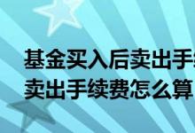 基金买入后卖出手续费怎么算 基金买入多笔卖出手续费怎么算