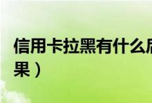 信用卡拉黑有什么后果（信用卡拉黑有什么后果）