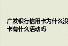 广发银行信用卡为什么没有开卡礼 请问广发银行信用卡 开卡有什么活动吗