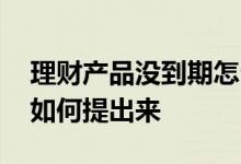 理财产品没到期怎么提出来 到期的理财产品如何提出来