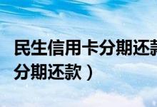 民生信用卡分期还款怎么查明细（民生信用卡分期还款）