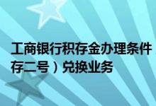 工商银行积存金办理条件 工商银行：什么是工行积存金（积存二号）兑换业务