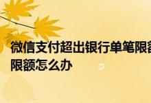 微信支付超出银行单笔限额怎么办 微信提示已超出单笔支付限额怎么办