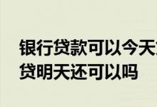 银行贷款可以今天贷明天还吗 银行贷款今天贷明天还可以吗