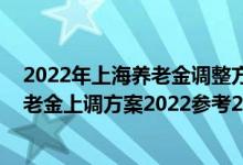 2022年上海养老金调整方案细则何时公布 上海退休人员养老金上调方案2022参考2021 