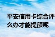 平安信用卡综合评分不足提额 平安信用卡怎么办才能提额呢