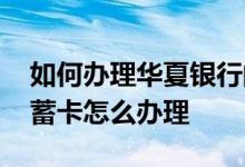 如何办理华夏银行的储蓄卡 请问华夏银行储蓄卡怎么办理