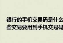 银行的手机交易码是什么 中国银行：什么是手机交易码 哪些交易要用到手机交易码