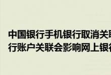 中国银行手机银行取消关联后还是有 中国银行：取消手机银行账户关联会影响网上银行的关联账户吗