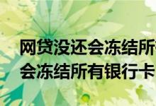 网贷没还会冻结所有银行卡吗 网贷没还会不会冻结所有银行卡