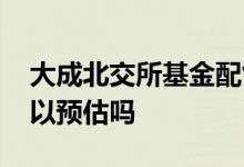 大成北交所基金配售比例 基金的配售比例可以预估吗