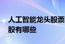 人工智能龙头股票有哪些股票 人工智能龙头股有哪些
