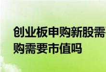 创业板申购新股需要市值吗 创业板股票的申购需要市值吗