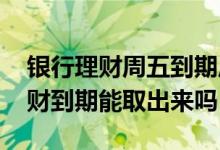 银行理财周五到期周六能到账吗 周六银行理财到期能取出来吗