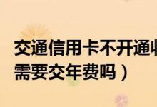 交通信用卡不开通收年费吗（信用卡开通不用需要交年费吗）